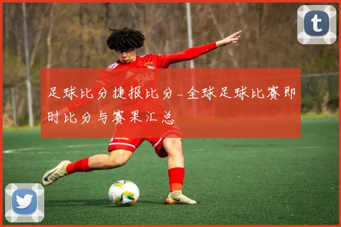 足球比分捷报比分_全球足球比赛即时比分与赛果汇总