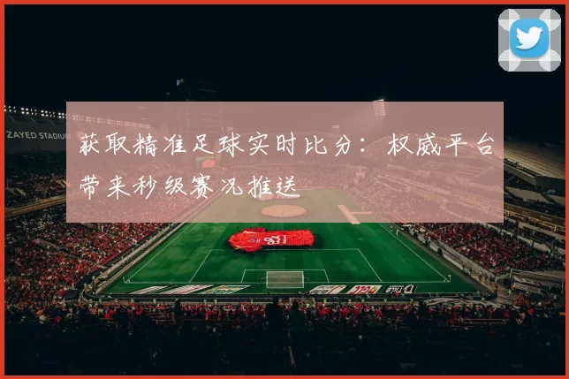 获取精准足球实时比分：权威平台带来秒级赛况推送