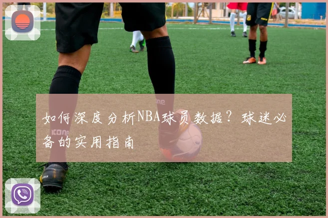 如何深度分析NBA球员数据?球迷必备的实用指南