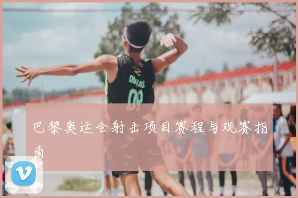 巴黎奥运会射击项目赛程与观赛指南