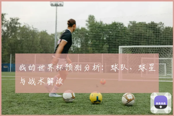 我的世界杯预测分析:球队、球星与战术解读