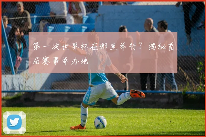 第一次世界杯在哪里举行？揭秘首届赛事举办地