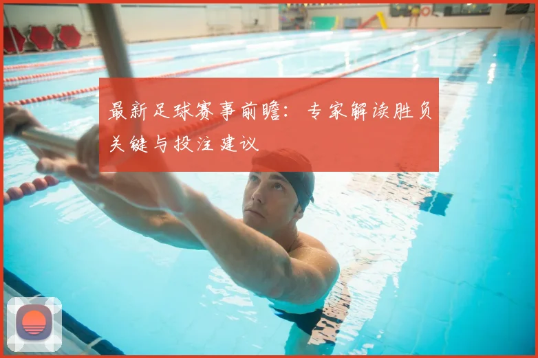 最新足球赛事前瞻:专家解读胜负关键与投注建议