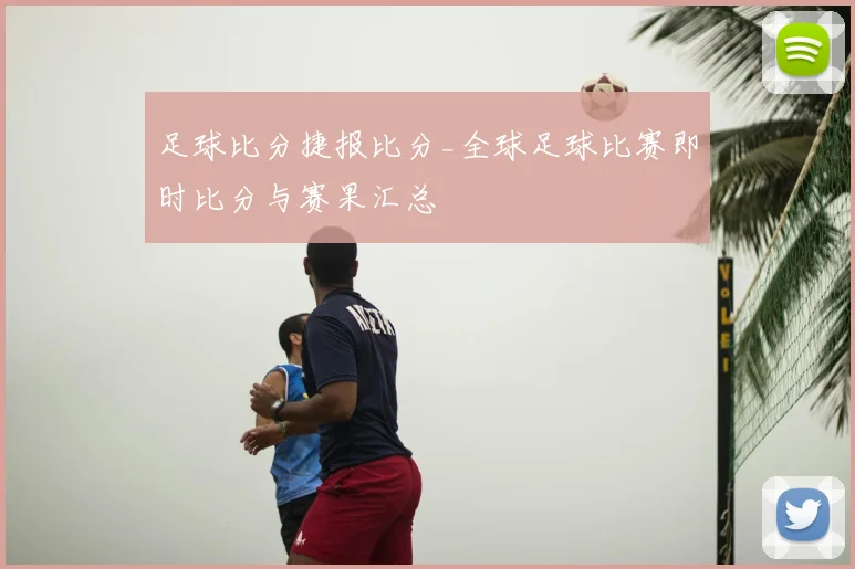 足球比分捷报比分_全球足球比赛即时比分与赛果汇总