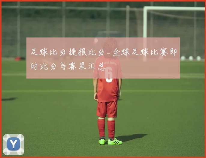 足球比分捷报比分_全球足球比赛即时比分与赛果汇总
