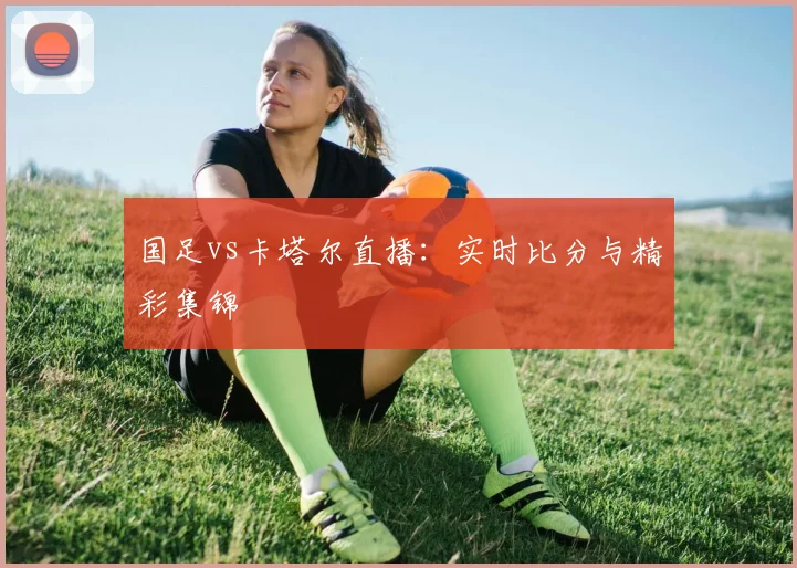 国足vs卡塔尔直播：实时比分与精彩集锦