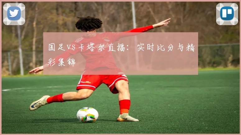 国足vs卡塔尔直播:实时比分与精彩集锦